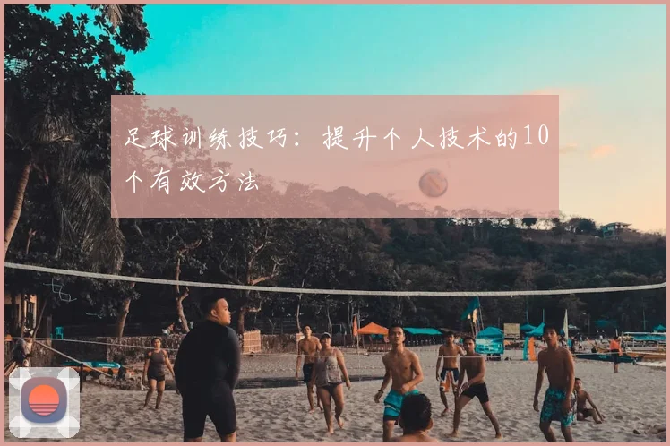 足球训练技巧:提升个人技术的10个有效方法