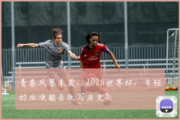 青春风暴来袭，2026世界杯，年轻的血液能否改写历史！