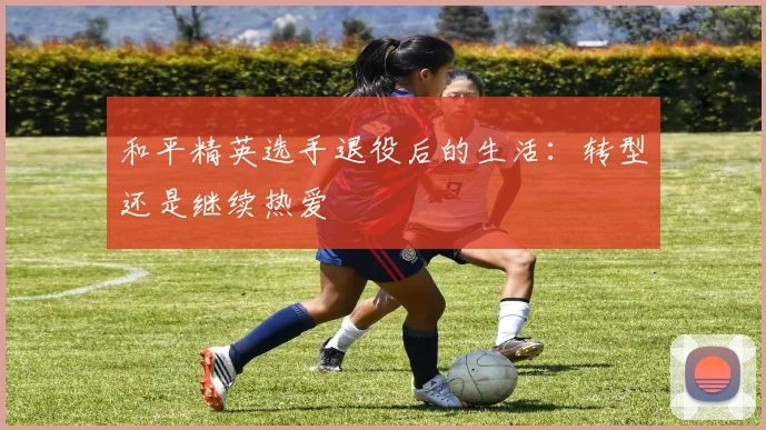 和平精英选手退役后的生活:转型还是继续热爱