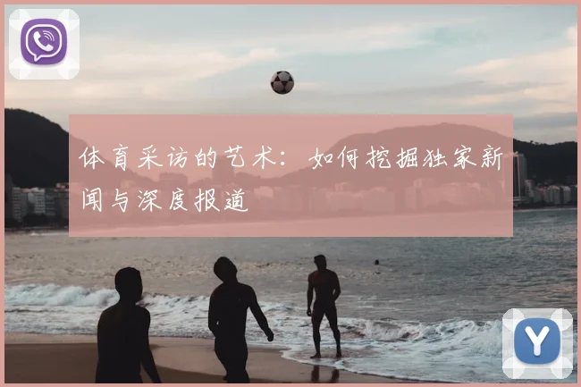 体育采访的艺术:如何挖掘独家新闻与深度报道