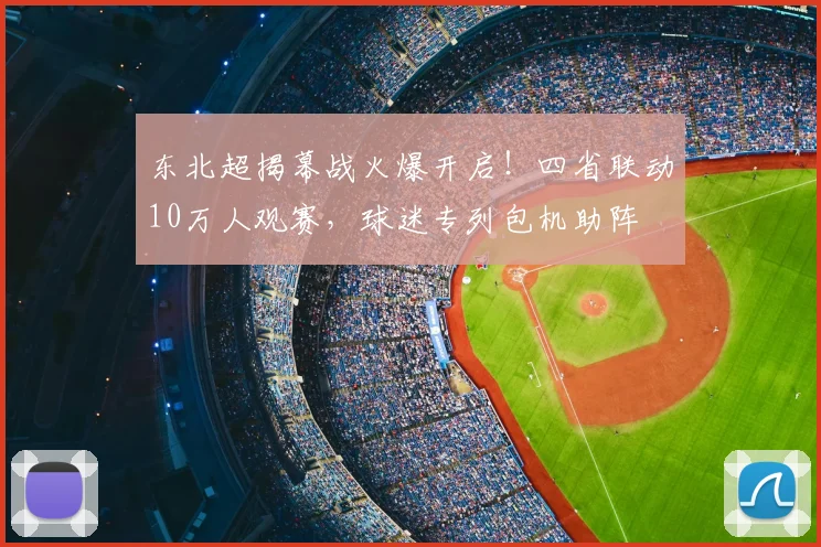 东北超揭幕战火爆开启！四省联动10万人观赛，球迷专列包机助阵