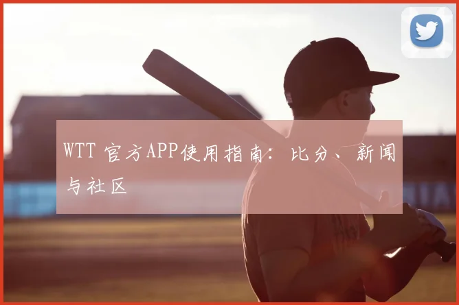 WTT 官方APP使用指南：比分、新闻与社区