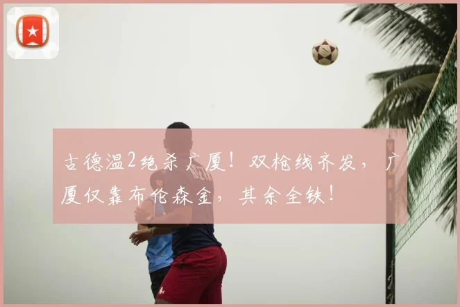古德温2绝杀广厦！双枪线齐发，广厦仅靠布伦森金，其余全铁！