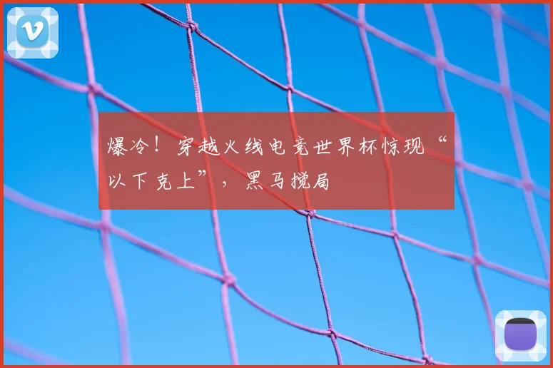 爆冷！穿越火线电竞世界杯惊现“以下克上”，黑马搅局