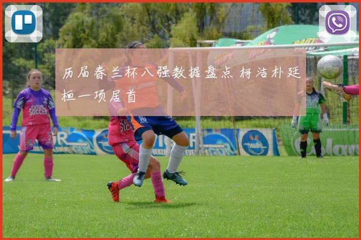 历届春兰杯八强数据盘点 柯洁朴廷桓一项居首