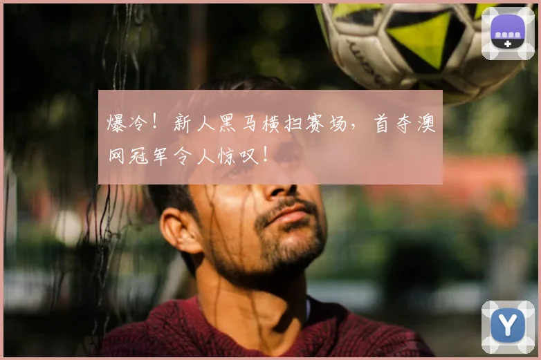 爆冷！新人黑马横扫赛场，首夺澳网冠军令人惊叹！