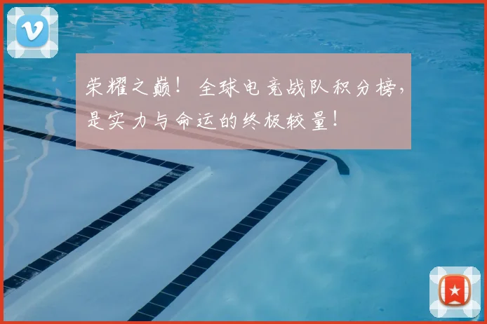 荣耀之巅！全球电竞战队积分榜，是实力与命运的终极较量！