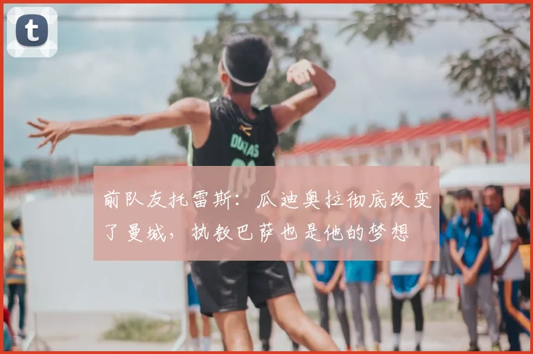 前队友托雷斯：瓜迪奥拉彻底改变了曼城，执教巴萨也是他的梦想