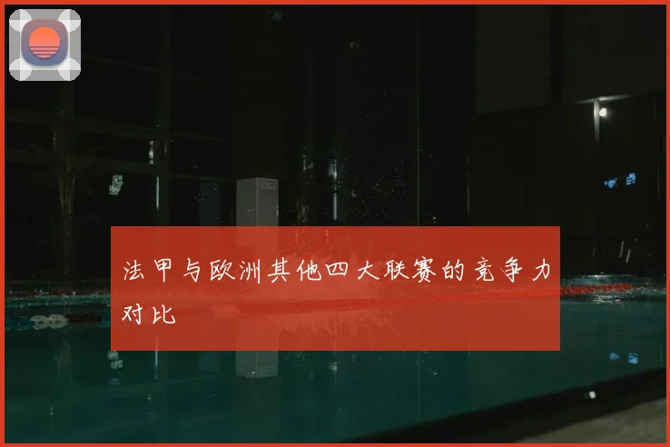 法甲与欧洲其他四大联赛的竞争力对比