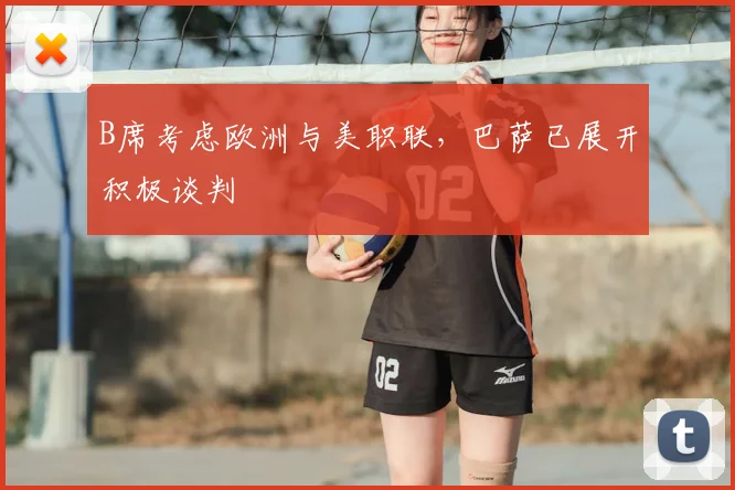 B席考虑欧洲与美职联,巴萨已展开积极谈判