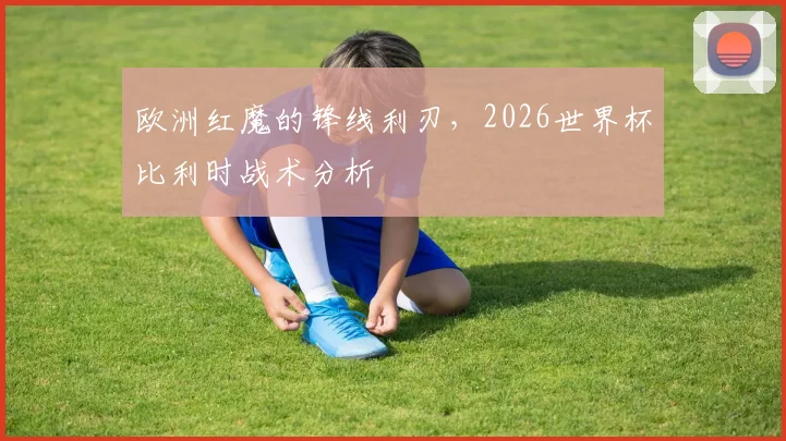 欧洲红魔的锋线利刃，2026世界杯比利时战术分析