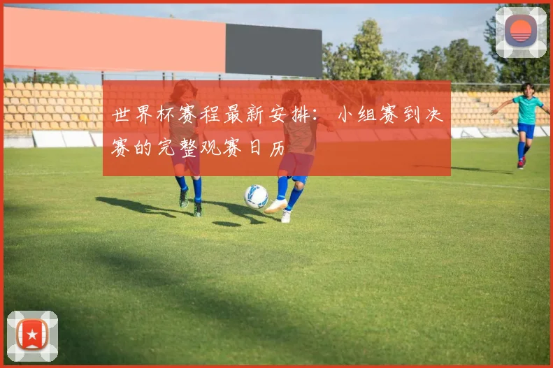 世界杯赛程最新安排：小组赛到决赛的完整观赛日历