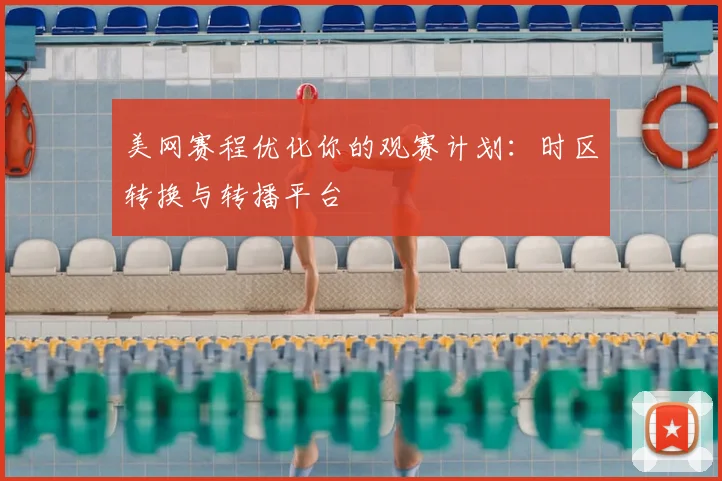 美网赛程优化你的观赛计划：时区转换与转播平台