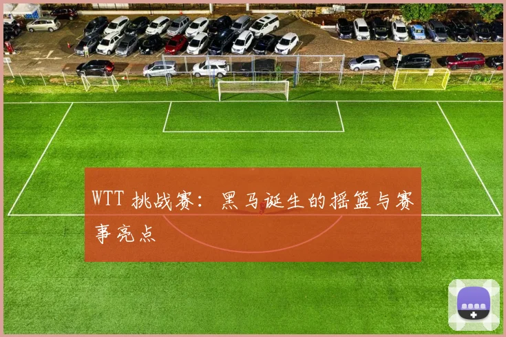 WTT 挑战赛：黑马诞生的摇篮与赛事亮点