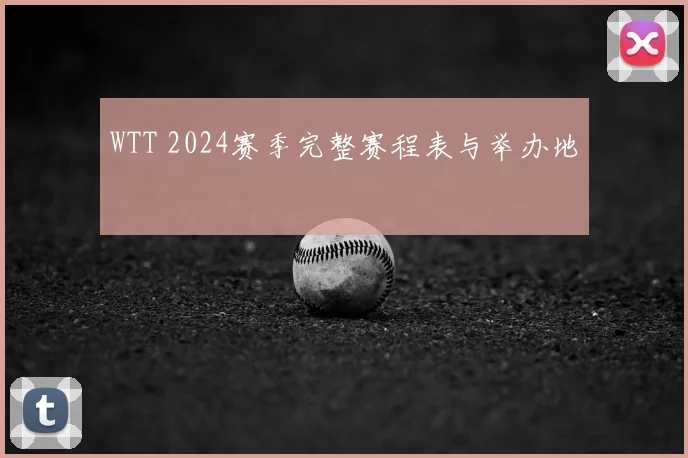 WTT 2024赛季完整赛程表与举办地