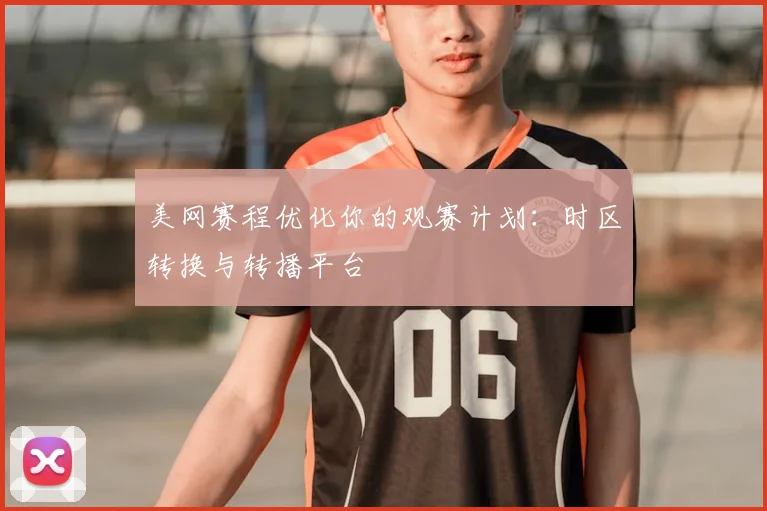 美网赛程优化你的观赛计划：时区转换与转播平台