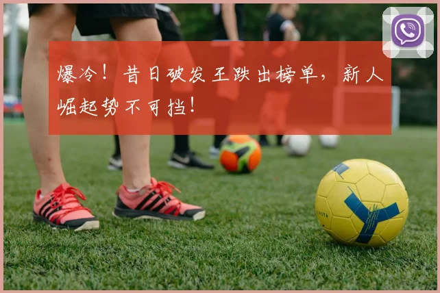 爆冷！昔日破发王跌出榜单，新人崛起势不可挡！