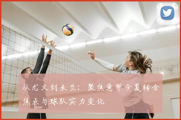 从尤文到米兰：聚焦意甲今夏转会焦点与球队实力变化