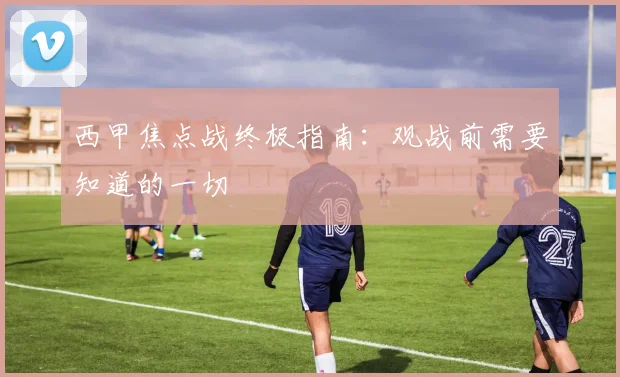 西甲焦点战终极指南：观战前需要知道的一切