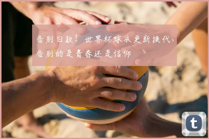 告别旧款！世界杯球衣更新换代，告别的是青春还是信仰