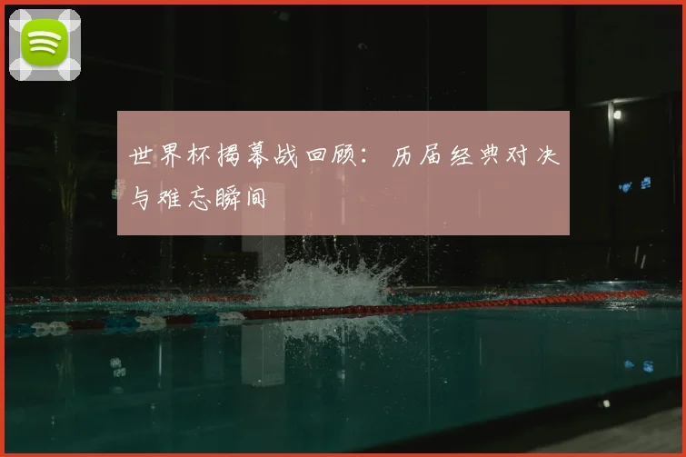 世界杯揭幕战回顾：历届经典对决与难忘瞬间